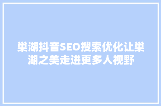 巢湖抖音SEO搜索优化让巢湖之美走进更多人视野