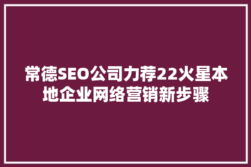 常德SEO公司力荐22火星本地企业网络营销新步骤