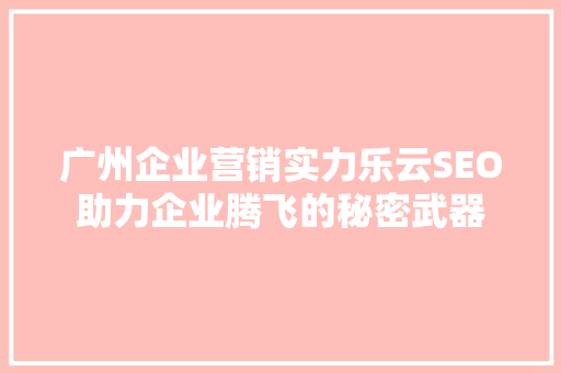 广州企业营销实力乐云SEO助力企业腾飞的秘密武器
