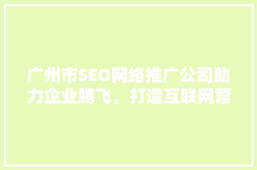 广州市SEO网络推广公司助力企业腾飞，打造互联网营销新格局  第1张