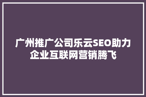广州推广公司乐云SEO助力企业互联网营销腾飞