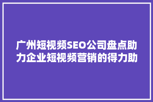 广州短视频SEO公司盘点助力企业短视频营销的得力助手