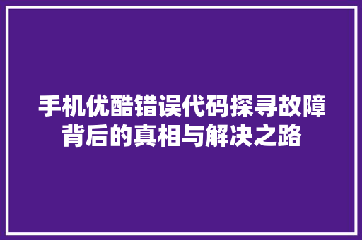 手机优酷错误代码探寻故障背后的真相与解决之路