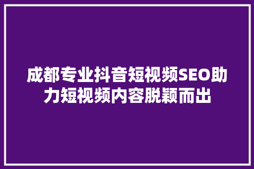 成都专业抖音短视频SEO助力短视频内容脱颖而出