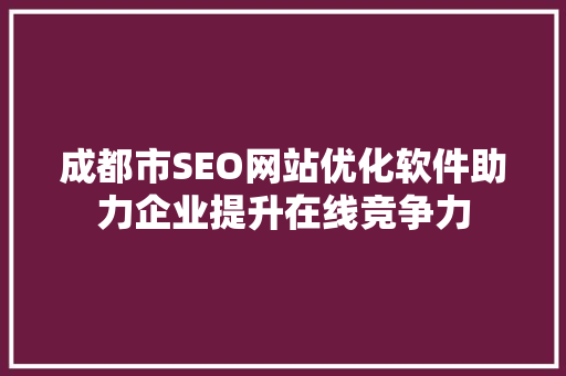成都市SEO网站优化软件助力企业提升在线竞争力