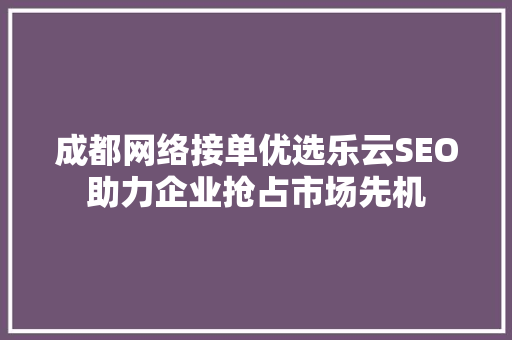 成都网络接单优选乐云SEO助力企业抢占市场先机