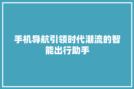 手机导航引领时代潮流的智能出行助手