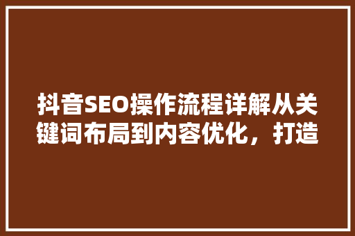 抖音SEO操作流程详解从关键词布局到内容优化，打造爆款短视频