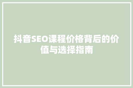 抖音SEO课程价格背后的价值与选择指南