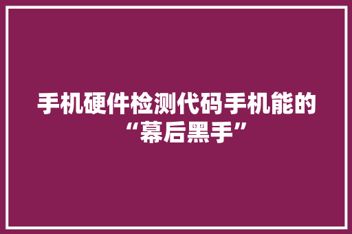 手机硬件检测代码手机能的“幕后黑手”