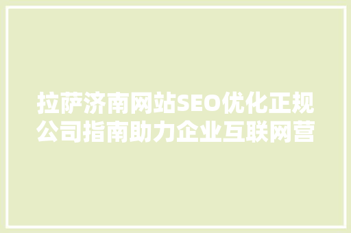 拉萨济南网站SEO优化正规公司指南助力企业互联网营销新篇章