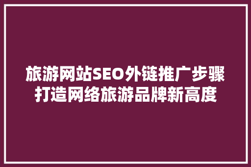旅游网站SEO外链推广步骤打造网络旅游品牌新高度