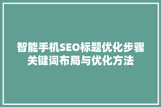 智能手机SEO标题优化步骤关键词布局与优化方法
