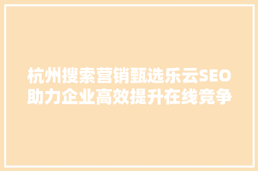 杭州搜索营销甄选乐云SEO助力企业高效提升在线竞争力  第1张
