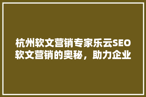 杭州软文营销专家乐云SEO软文营销的奥秘，助力企业品牌腾飞