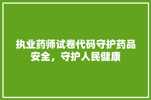 执业药师试卷代码守护药品安全，守护人民健康