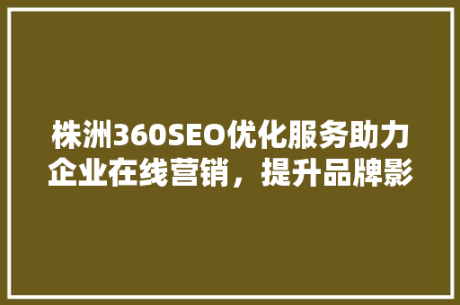 株洲360SEO优化服务助力企业在线营销，提升品牌影响力