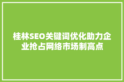 桂林SEO关键词优化助力企业抢占网络市场制高点