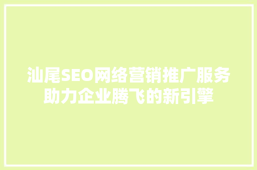 汕尾SEO网络营销推广服务助力企业腾飞的新引擎