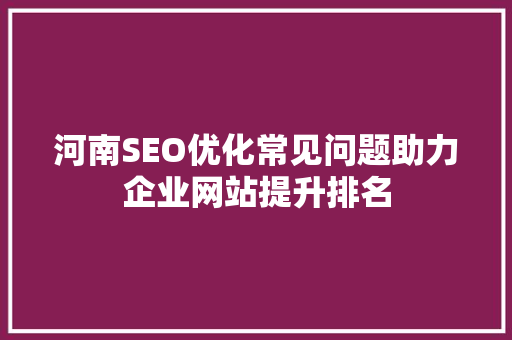 河南SEO优化常见问题助力企业网站提升排名
