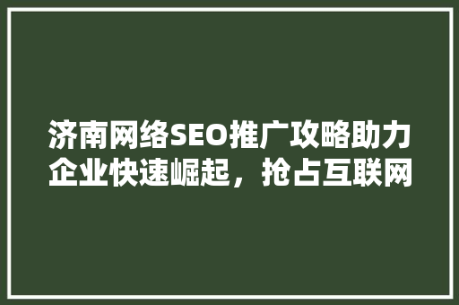 济南网络SEO推广攻略助力企业快速崛起，抢占互联网市场制高点