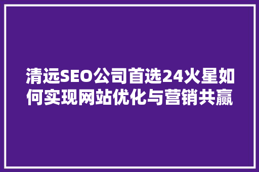 清远SEO公司首选24火星如何实现网站优化与营销共赢
