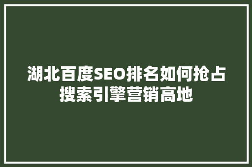 湖北百度SEO排名如何抢占搜索引擎营销高地