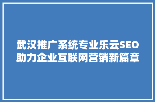 武汉推广系统专业乐云SEO助力企业互联网营销新篇章