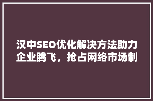汉中SEO优化解决方法助力企业腾飞，抢占网络市场制高点