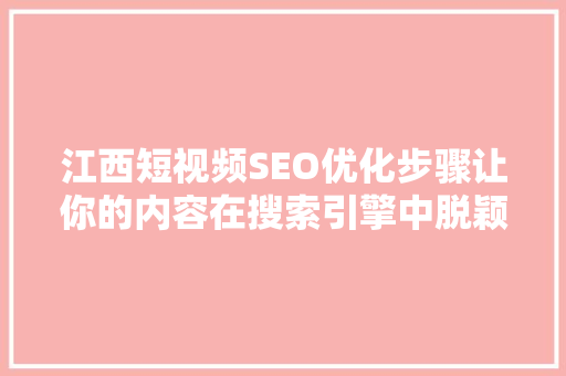 江西短视频SEO优化步骤让你的内容在搜索引擎中脱颖而出  第1张