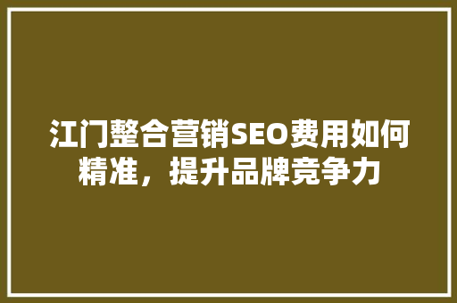 江门整合营销SEO费用如何精准，提升品牌竞争力  第1张