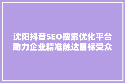 沈阳抖音SEO搜索优化平台助力企业精准触达目标受众，开启营销新篇章  第1张