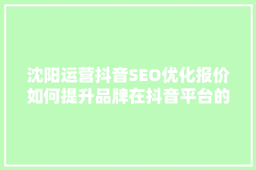 沈阳运营抖音SEO优化报价如何提升品牌在抖音平台的曝光度  第1张