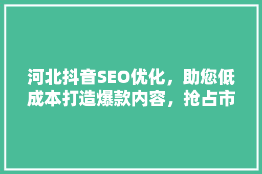 河北抖音SEO优化，助您低成本打造爆款内容，抢占市场先机  第1张