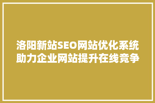 洛阳新站SEO网站优化系统助力企业网站提升在线竞争力