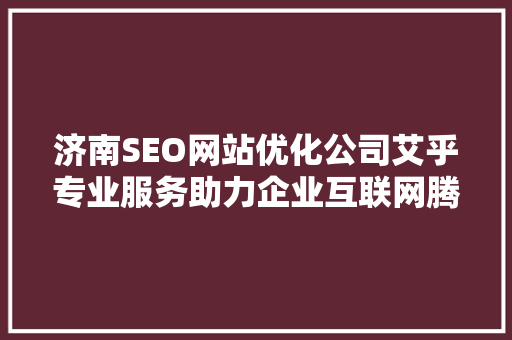 济南SEO网站优化公司艾乎专业服务助力企业互联网腾飞