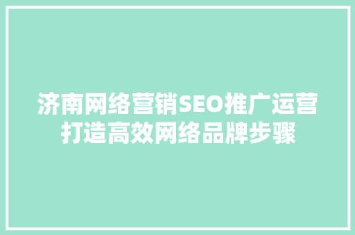 济南网络营销SEO推广运营打造高效网络品牌步骤