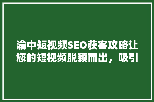渝中短视频SEO获客攻略让您的短视频脱颖而出，吸引海量流量  第1张