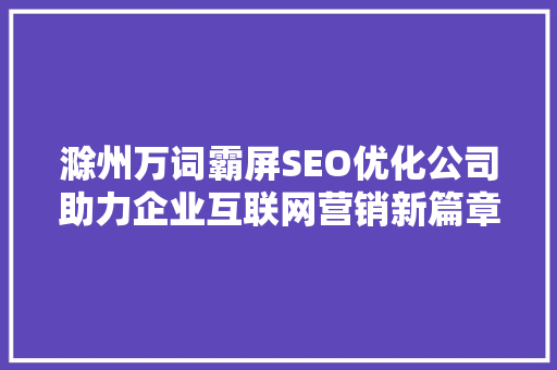 滁州万词霸屏SEO优化公司助力企业互联网营销新篇章  第1张