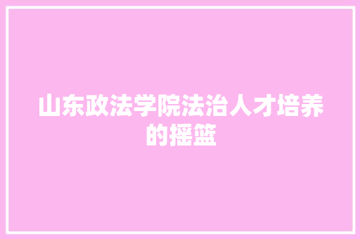 山东政法学院法治人才培养的摇篮