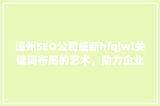 漳州SEO公司威新hfqjwl关键词布局的艺术，助力企业网站优化  第1张