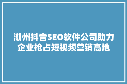 潮州抖音SEO软件公司助力企业抢占短视频营销高地  第1张
