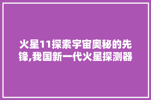 火星11探索宇宙奥秘的先锋,我国新一代火星探测器