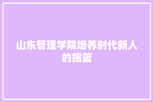 山东管理学院培养时代新人的摇篮