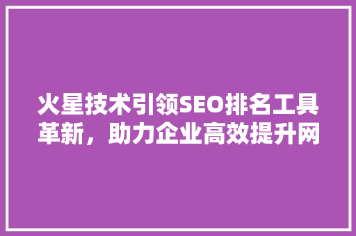 火星技术引领SEO排名工具革新，助力企业高效提升网站排名