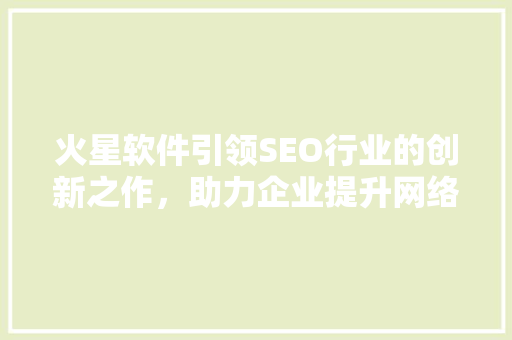 火星软件引领SEO行业的创新之作，助力企业提升网络营销效果