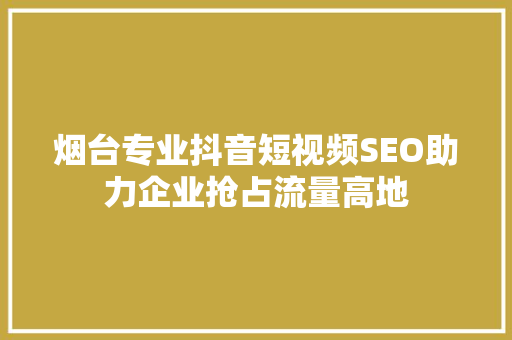 烟台专业抖音短视频SEO助力企业抢占流量高地  第1张