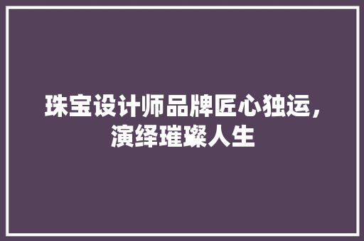 珠宝设计师品牌匠心独运，演绎璀璨人生