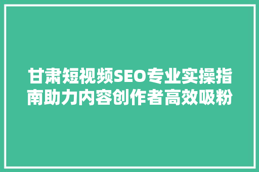 甘肃短视频SEO专业实操指南助力内容创作者高效吸粉  第1张