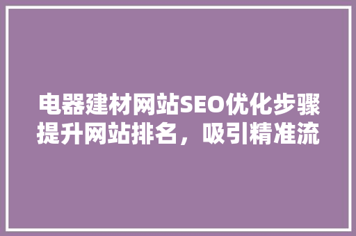 电器建材网站SEO优化步骤提升网站排名，吸引精准流量